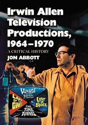 Irwin Allen Television Productions, 1964-1970: A Critical History of Voyage to the Bottom of the Sea, Lost in Space, the Time Tunnel and Land of the G de Jon Abbott