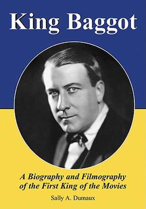 King Baggot: A Biography and Filmography of the First King of the Movies de Sally A. Dumaux