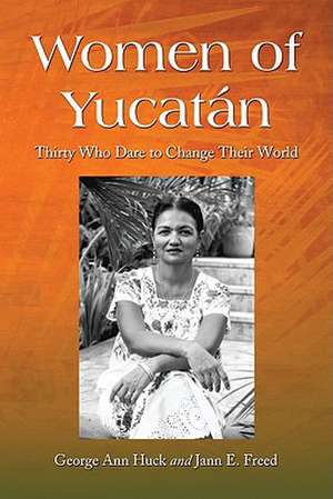 Women of Yucatan: Thirty Who Dare to Change Their World de George Ann Huck