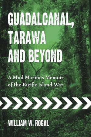 Guadalcanal, Tarawa and Beyond: A Mud Marine's Memoir of the Pacific Island War de William W. Rogal