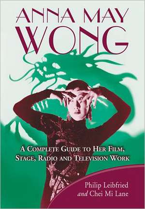 Anna May Wong: A Complete Guide to Her Film, Stage, Radio and Television Work de Philip Leibfried