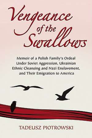 Vengeance of the Swallows: Memoir of a Polish Family's Ordeal Under Soviet Aggression, Ukrainian Ethnic Cleansing and Nazi Enslavement, and Their de Tadeusz Piotrowski