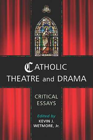 Catholic Theatre and Drama: Critical Essays de Jr. Wetmore, Kevin J.