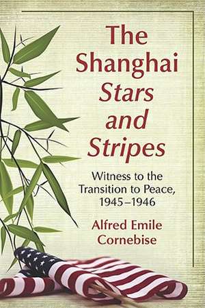 The Shanghai Stars and Stripes: Witness to the Transition to Peace, 1945-1946 de Alfred Emile Cornebise