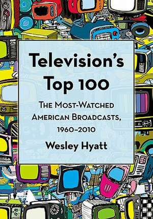 Television's Top 100: The Most-Watched American Broadcasts, 1960-2010 de Wesley Hyatt