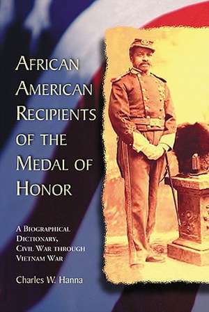 African American Recipients of the Medal of Honor: A Biographical Dictionary, Civil War Through Vietnam War de CHARLES W. HANNA