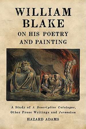 William Blake on His Poetry and Painting: A Study of a Descriptive Catalogue, Other Prose Writings and Jerusalem de Hazard Adams