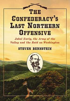 The Confederacy's Last Northern Offensive: Jubal Early, the Army of the Valley and the Raid on Washington de Steven Bernstein