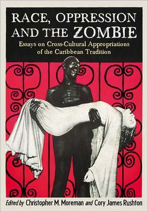 Race, Oppression and the Zombie: Essays on Cross-Cultural Appropriations of the Caribbean Tradition de Christopher M. Moreman