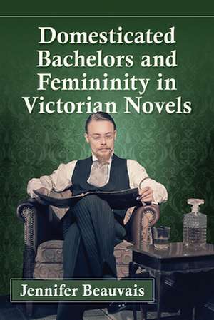 Domesticated Bachelors and Femininity in Victorian Novels de Jennifer Beauvais