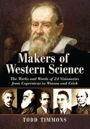 Makers of Western Science: The Works and Words of 24 Visionaries from Copernicus to Watson and Crick de Todd Timmons