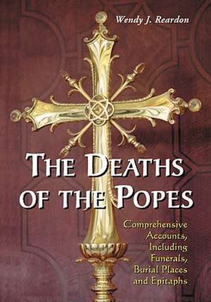 The Deaths of the Popes: Comprehensive Accounts, Including Funerals, Burial Places and Epitaphs de Wendy J. Reardon