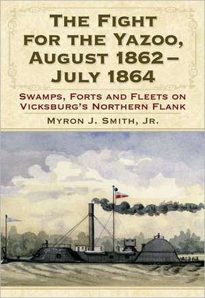 The Fight for the Yazoo, August 1862july 1864: Swamps, Forts and Fleets on Vicksburg's Northern Flank de Myron J., Jr. Smith