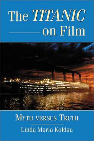 The Titanic on Film: Myth Versus Truth de Linda Maria Koldau