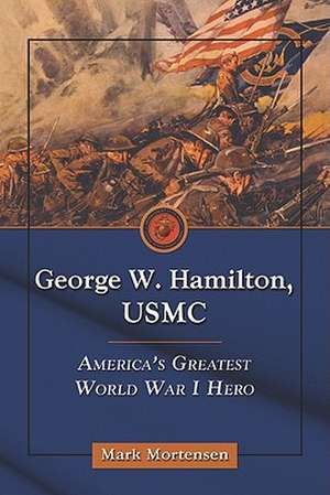 George W. Hamilton, USMC: America's Greatest World War I Hero de Mark Mortensen