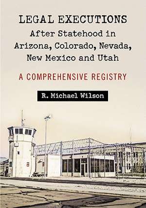 Legal Executions After Statehood in Arizona, Colorado, Nevada, New Mexico and Utah: A Comprehensive Registry de R. Michael Wilson