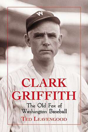 Clark Griffith: The Old Fox of Washington Baseball de Ted Leavengood