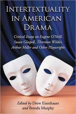 Intertextuality in American Drama: Critical Essays on Eugene O'Neill, Susan Glaspell, Thornton Wilder, Arthur Miller and Other Playwrights de Drew Eisenhauer