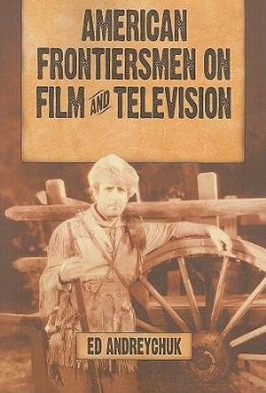 American Frontiersmen on Film and Television: Boone, Crockett, Bowie, Houston, Bridger and Carson de Ed Andreychuk