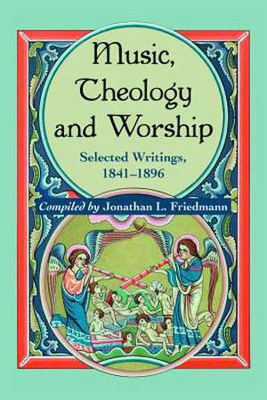 Music, Theology, and Worship: Selected Writings, 1841-1896 de Jonathan L. Friedmann