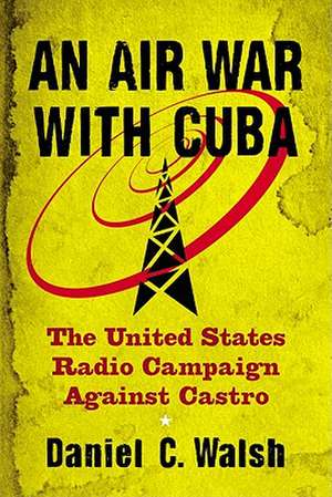 An Air War with Cuba: The United States Radio Campaign Against Castro de Daniel C. Walsh