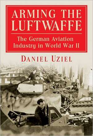 Arming the Luftwaffe: The German Aviation Industry in World War II de Daniel Uziel