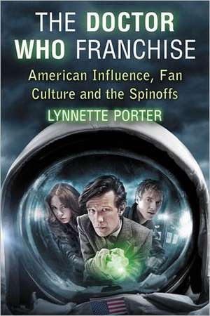 The Doctor Who Franchise: American Influence, Fan Culture and the Spinoffs de Lynnette Porter