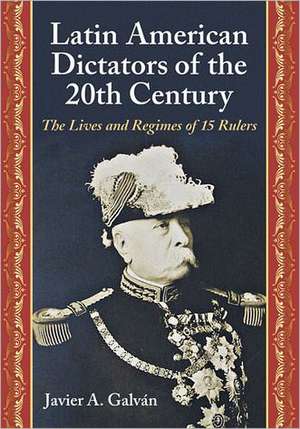 Latin American Dictators of the 20th Century: The Lives and Regimes of 15 Rulers de Javier A. Galvan