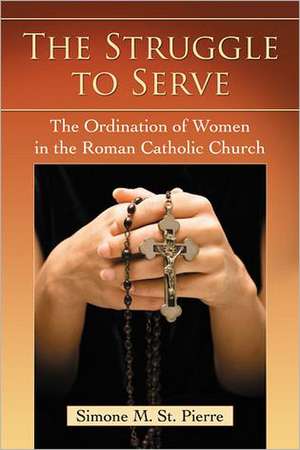 The Struggle to Serve: The Ordination of Women in the Roman Catholic Church de Simone M. St Pierre