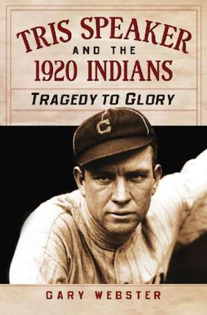 Tris Speaker and the 1920 Cleveland Indians: Tragedy to Glory de Gary Webster