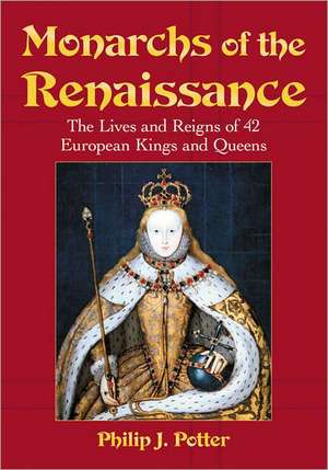 Monarchs of the Renaissance: The Lives and Reigns of 42 European Kings and Queens de Philip J. Potter