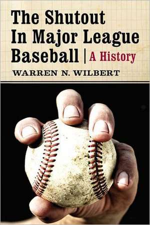 The Shutout in Major League Baseball: A History de Warren N. Wilbert