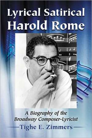 Lyrical Satirical Harold Rome: A Biography of the Broadway Composer-Lyricist de Tighe E. Zimmers