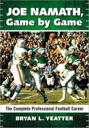 Joe Namath, Game by Game: The Complete Professional Football Career de Bryan L. Yeatter