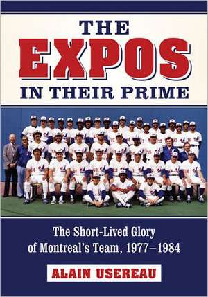 The Expos in Their Prime: The Short-Lived Glory of Montreal's Team, 19771984 de Alain Usereau