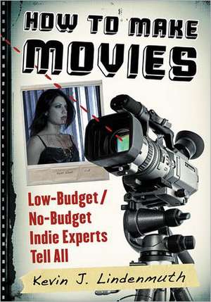 How to Make Movies: Low-Budget/No-Budget Indie Experts Tell All de Kevin J. Lindenmuth