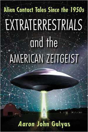 Extraterrestrials and the American Zeitgeist: Alien Contact Tales Since the 1950s de Aaron John Gulyas