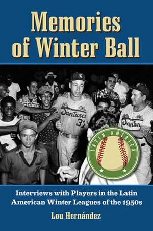 Memories of Winter Ball: Interviews with Players in the Latin American Winter Leagues of the 1950s de Lou Hernandez