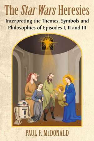 The Star Wars Heresies: Interpreting the Themes, Symbols and Philosophies of Episodes I, II and III de Paul F. McDonald