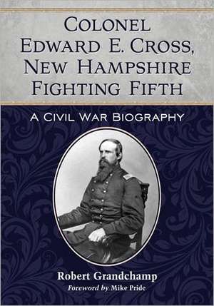 Colonel Edward E. Cross, New Hampshire Fighting Fifth: A Civil War Biography de Robert Grandchamp