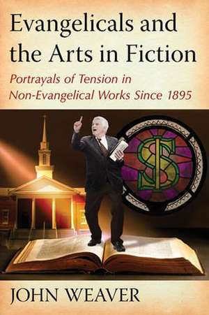 Evangelicals and the Arts in Fiction: Portrayals of Tension in Non-Evangelical Works Since 1895 de John Weaver