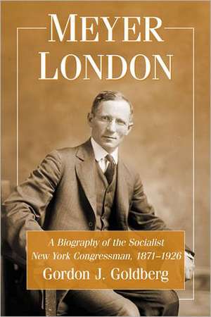 Meyer London: A Biography of the Socialist New York Congressman, 1871-1926 de Gordon J. Goldberg