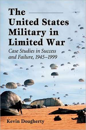 The United States Military in Limited War: Case Studies in Success and Failure, 1945-1999 de Kevin Dougherty