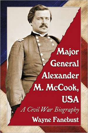 Major General Alexander M. McCook, USA: A Civil War Biography de Wayne Fanebust