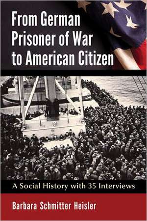 From German Prisoner of War to American Citizen: A Social History with 35 Interviews de Barbara Schmitter Heisler