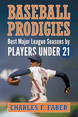 Baseball Prodigies: Best Major League Seasons by Players Under 21 de Charles F. Faber