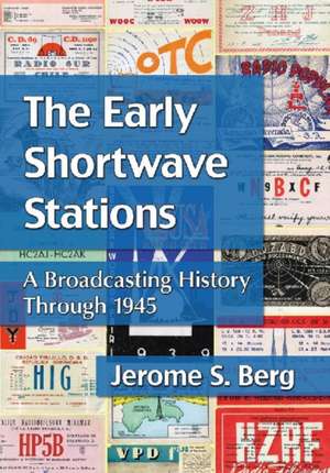 The Early Shortwave Stations: A Broadcasting History Through 1945 de Jerome S. Berg