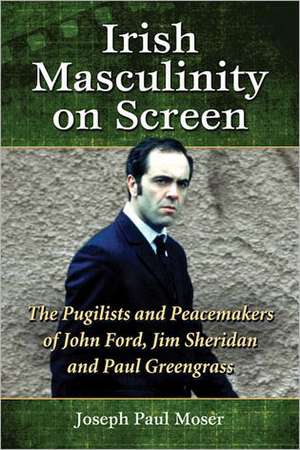 Irish Masculinity on Screen: The Pugilists and Peacemakers of John Ford, Jim Sheridan and Paul Greengrass de Joseph Paul Moser