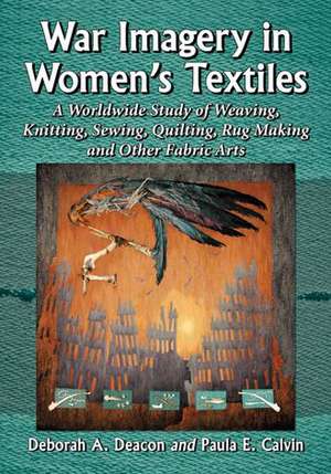 War Imagery in Women's Textiles: An International Study of Weaving, Knitting, Sewing, Quilting, Rug Making and Other Fabric Arts de Deborah A. Deacon