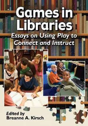 Games in Libraries: Essays on Using Play to Connect and Instruct de Breanne A. Kirsch